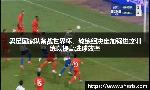 男足国家队备战世界杯，教练组决定加强进攻训练以提高进球效率
