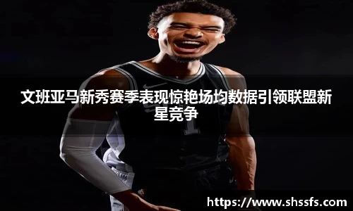 文班亚马新秀赛季表现惊艳场均数据引领联盟新星竞争