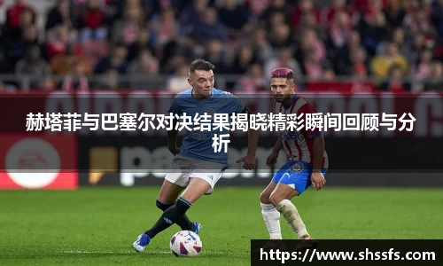 赫塔菲与巴塞尔对决结果揭晓精彩瞬间回顾与分析