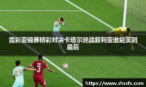 竞彩亚锦赛精彩对决卡塔尔迎战叙利亚谁能笑到最后